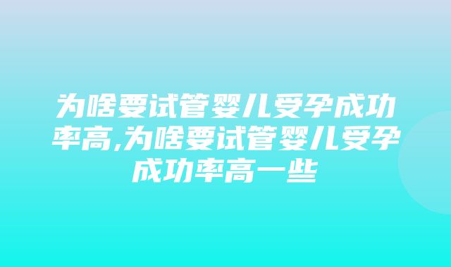 为啥要试管婴儿受孕成功率高,为啥要试管婴儿受孕成功率高一些