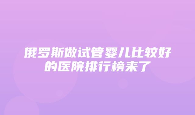 俄罗斯做试管婴儿比较好的医院排行榜来了