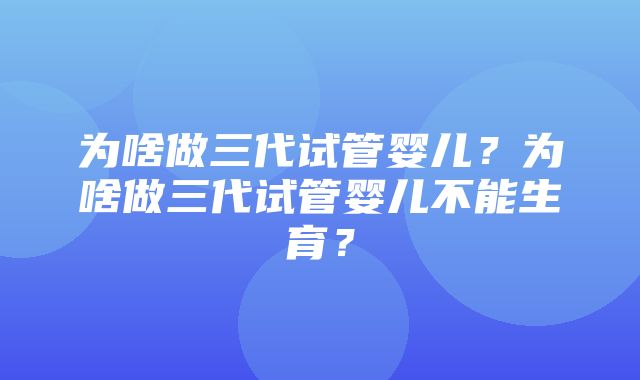 为啥做三代试管婴儿？为啥做三代试管婴儿不能生育？