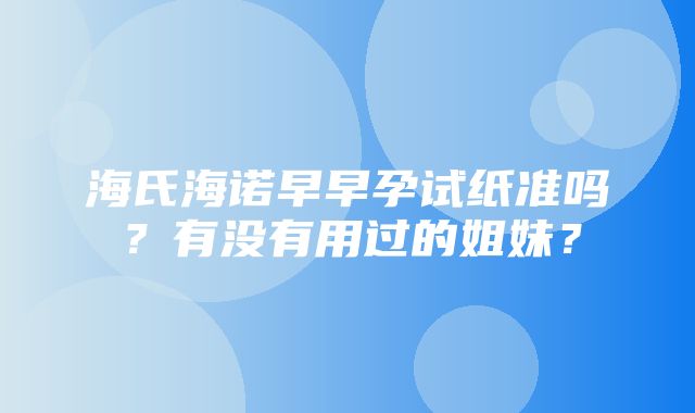 海氏海诺早早孕试纸准吗？有没有用过的姐妹？