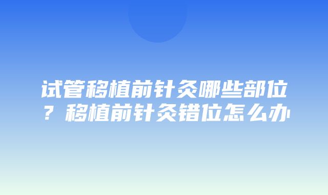 试管移植前针灸哪些部位？移植前针灸错位怎么办