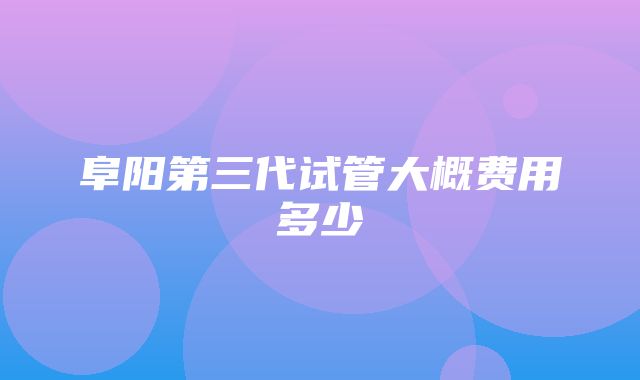 阜阳第三代试管大概费用多少