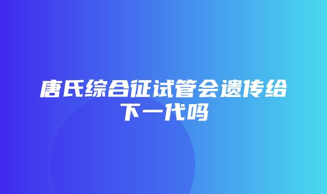 唐氏综合征试管会遗传给下一代吗