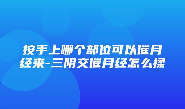 按手上哪个部位可以催月经来-三阴交催月经怎么揉