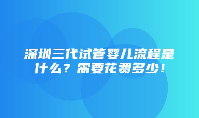 深圳三代试管婴儿流程是什么？需要花费多少！