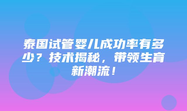 泰国试管婴儿成功率有多少？技术揭秘，带领生育新潮流！