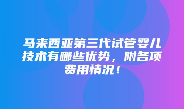 马来西亚第三代试管婴儿技术有哪些优势，附各项费用情况！