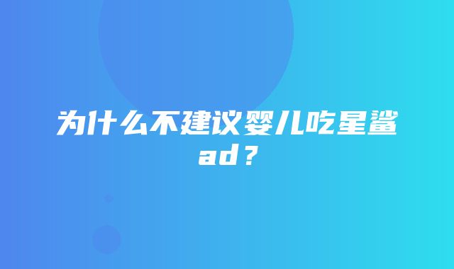 为什么不建议婴儿吃星鲨ad？