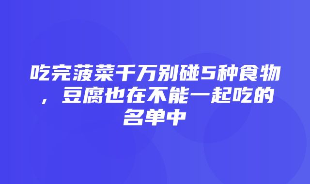 吃完菠菜千万别碰5种食物，豆腐也在不能一起吃的名单中