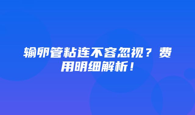 输卵管粘连不容忽视？费用明细解析！