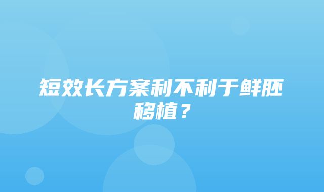 短效长方案利不利于鲜胚移植？