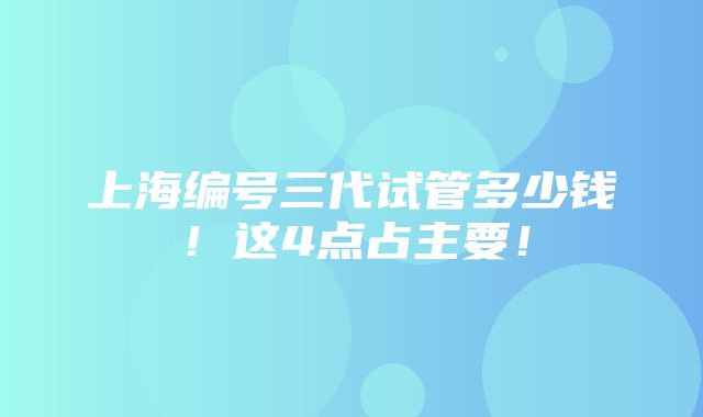 上海编号三代试管多少钱！这4点占主要！