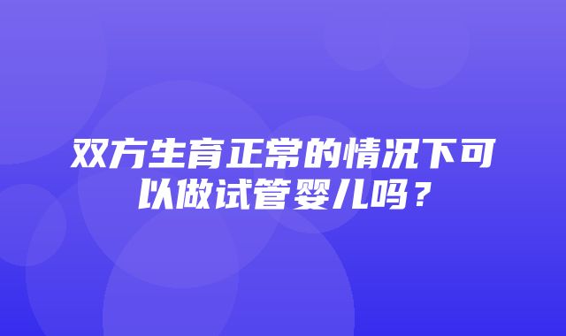 双方生育正常的情况下可以做试管婴儿吗？