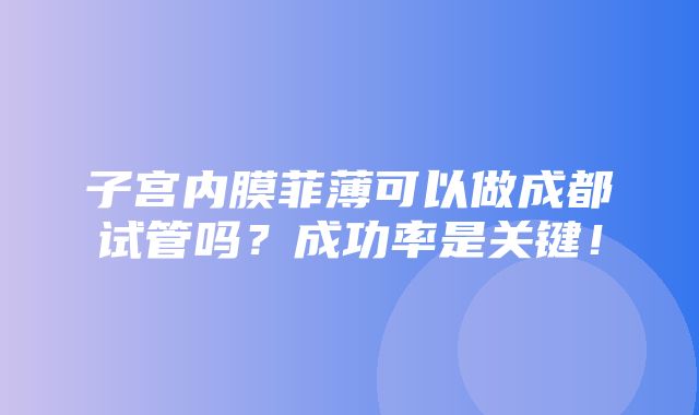 子宫内膜菲薄可以做成都试管吗？成功率是关键！