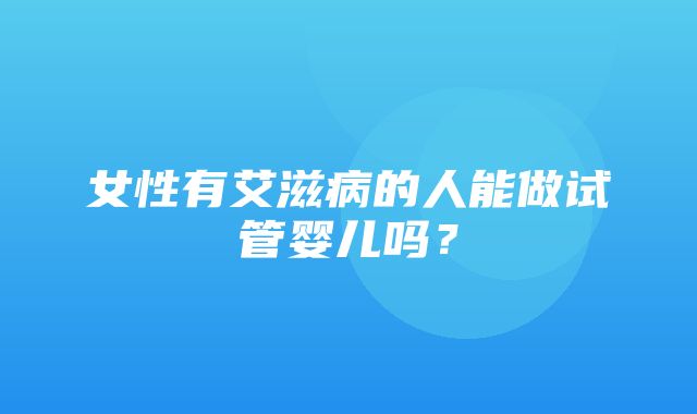 女性有艾滋病的人能做试管婴儿吗？