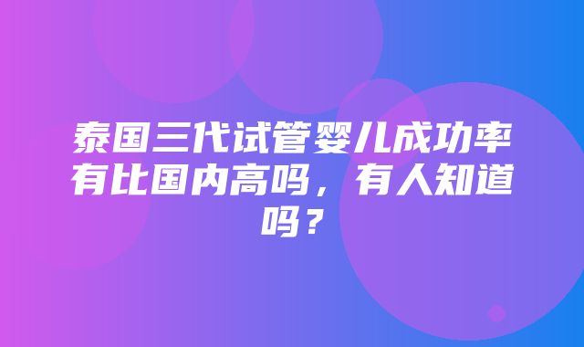 泰国三代试管婴儿成功率有比国内高吗，有人知道吗？