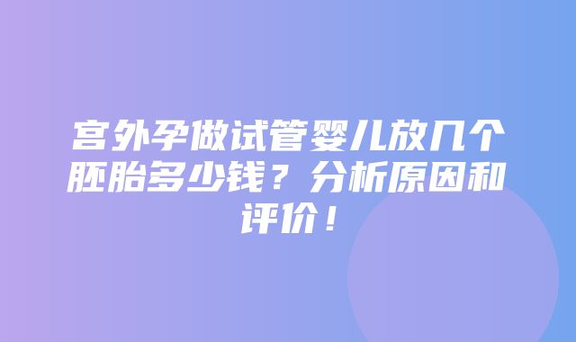 宫外孕做试管婴儿放几个胚胎多少钱？分析原因和评价！