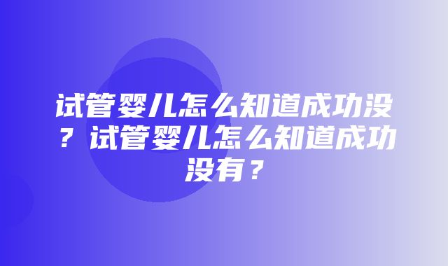 试管婴儿怎么知道成功没？试管婴儿怎么知道成功没有？