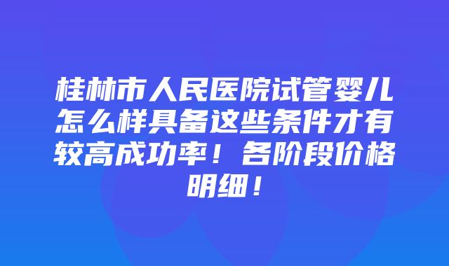 桂林市人民医院试管婴儿怎么样具备这些条件才有较高成功率！各阶段价格明细！