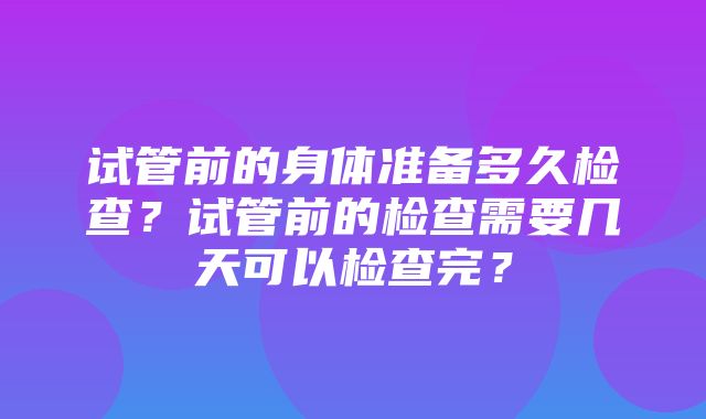 试管前的身体准备多久检查？试管前的检查需要几天可以检查完？