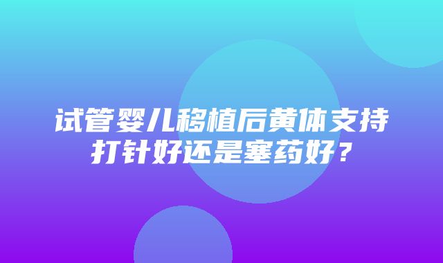 试管婴儿移植后黄体支持打针好还是塞药好？