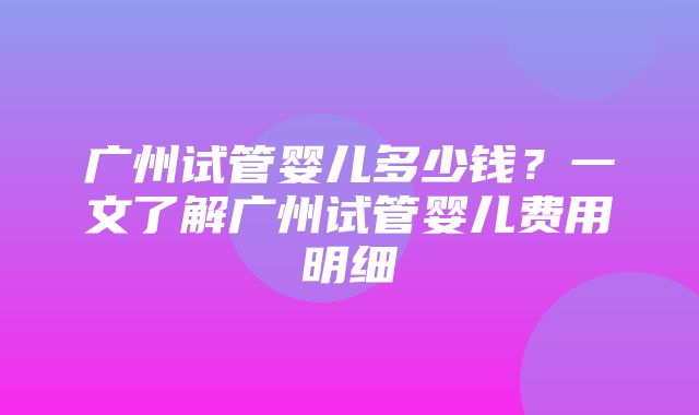 广州试管婴儿多少钱？一文了解广州试管婴儿费用明细