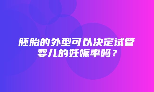 胚胎的外型可以决定试管婴儿的妊娠率吗？