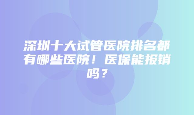 深圳十大试管医院排名都有哪些医院！医保能报销吗？