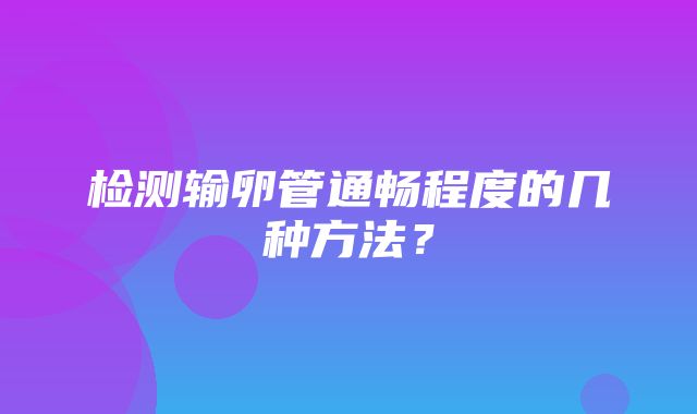 检测输卵管通畅程度的几种方法？