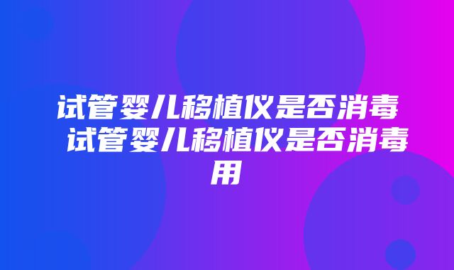 试管婴儿移植仪是否消毒 试管婴儿移植仪是否消毒用