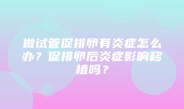 做试管促排卵有炎症怎么办？促排卵后炎症影响移植吗？