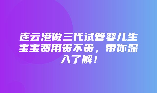 连云港做三代试管婴儿生宝宝费用贵不贵，带你深入了解！