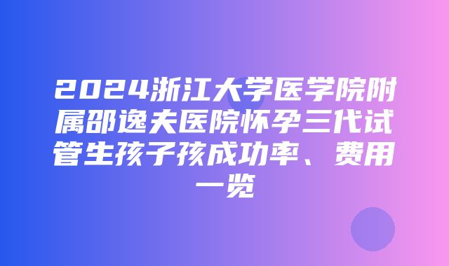 2024浙江大学医学院附属邵逸夫医院怀孕三代试管生孩子孩成功率、费用一览