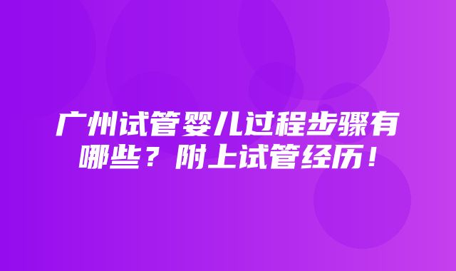 广州试管婴儿过程步骤有哪些？附上试管经历！