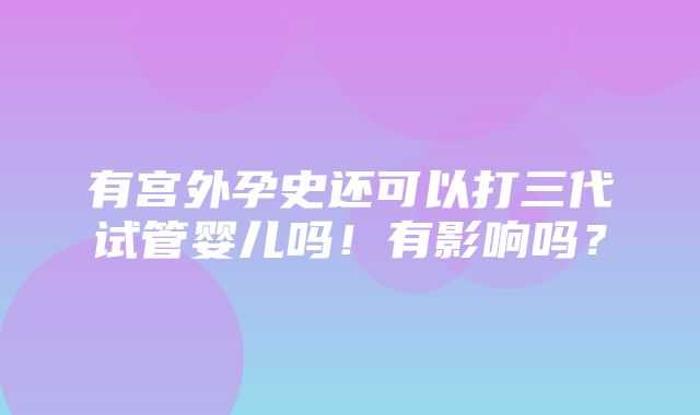 有宫外孕史还可以打三代试管婴儿吗！有影响吗？