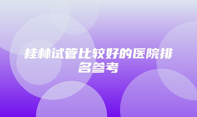 桂林试管比较好的医院排名参考