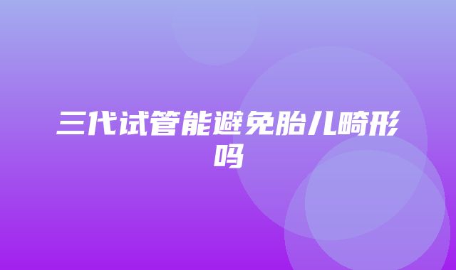 三代试管能避免胎儿畸形吗