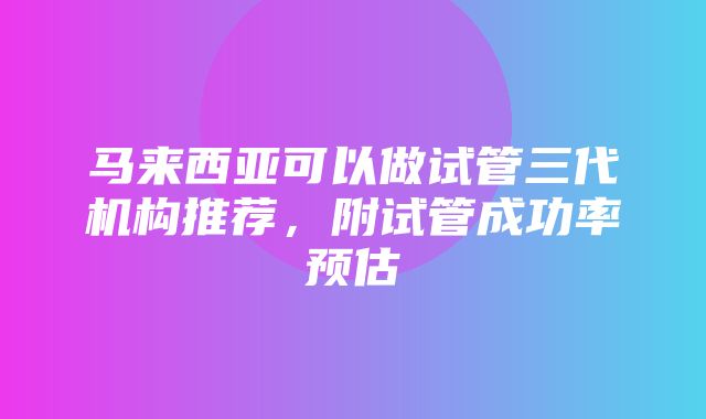 马来西亚可以做试管三代机构推荐，附试管成功率预估