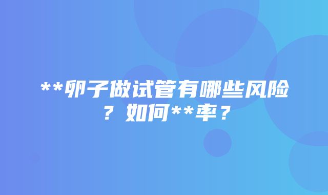 **卵子做试管有哪些风险？如何**率？