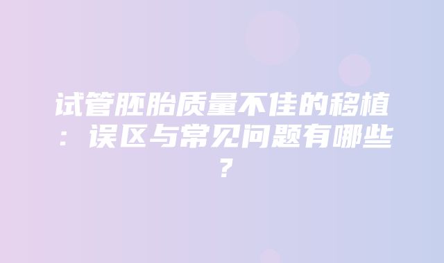 试管胚胎质量不佳的移植：误区与常见问题有哪些？