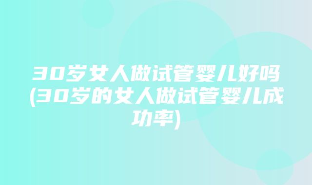 30岁女人做试管婴儿好吗(30岁的女人做试管婴儿成功率)