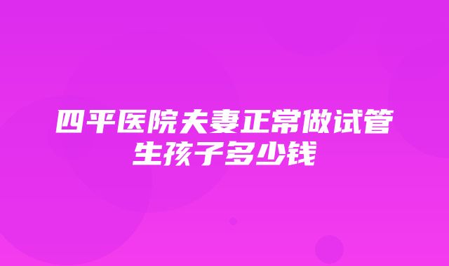 四平医院夫妻正常做试管生孩子多少钱