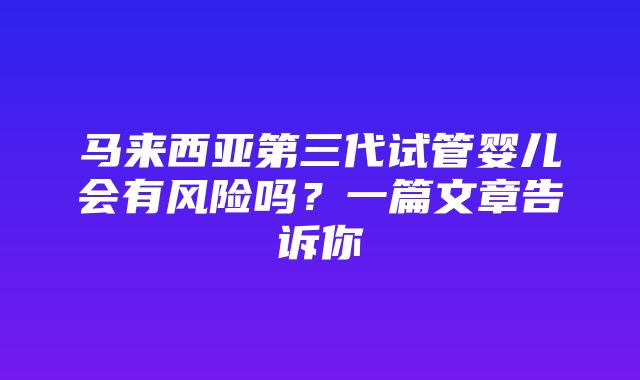 马来西亚第三代试管婴儿会有风险吗？一篇文章告诉你