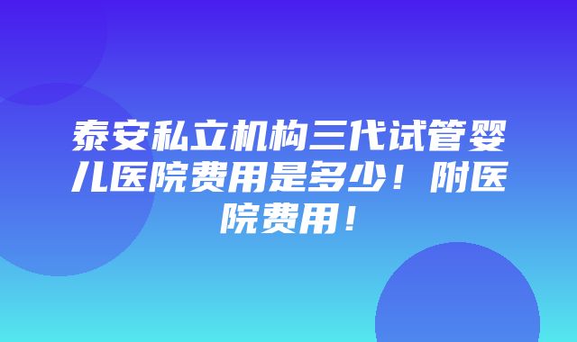 泰安私立机构三代试管婴儿医院费用是多少！附医院费用！