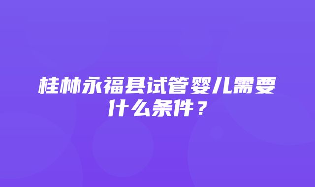 桂林永福县试管婴儿需要什么条件？