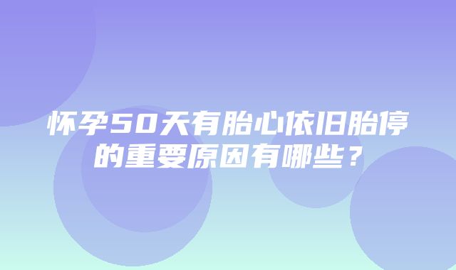 怀孕50天有胎心依旧胎停的重要原因有哪些？