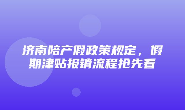 济南陪产假政策规定，假期津贴报销流程抢先看