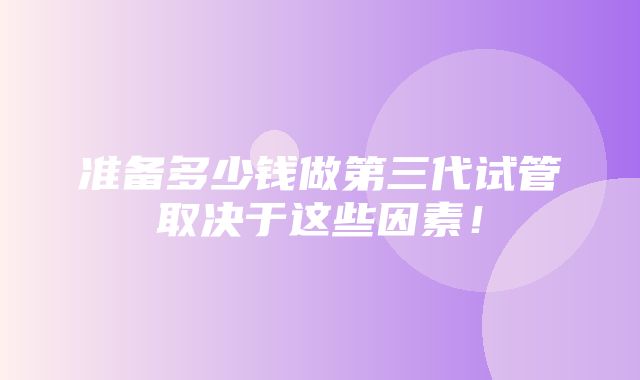 准备多少钱做第三代试管取决于这些因素！