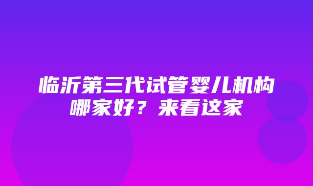 临沂第三代试管婴儿机构哪家好？来看这家