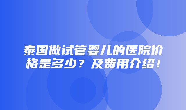 泰国做试管婴儿的医院价格是多少？及费用介绍！